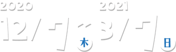 2020/12/7(木)-2020/3/7(日) 2020/12/7(木)-2020/3/7(日)